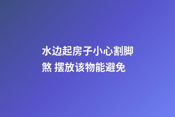 水边起房子小心割脚煞 摆放该物能避免